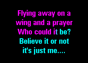 Flying away on a
wing and a prayer

Who could it he?
Believe it or not
it's iust me....