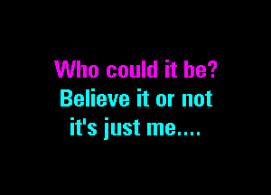 Who could it he?

Believe it or not
it's just me....