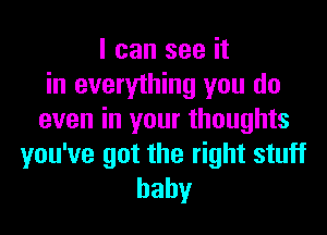 I can see it
in everything you do

even in your thoughts
you've got the right stuff
baby