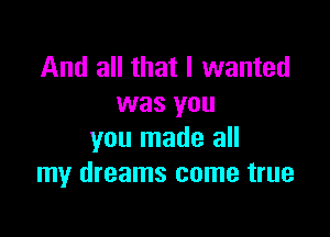 And all that I wanted
was you

you made all
my dreams come true