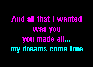 And all that I wanted
was you

you made all...
my dreams come true