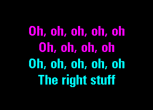 Oh, oh, oh, oh, oh
Oh, oh, oh, Oh

Oh, oh, oh. oh, oh
The right stuff