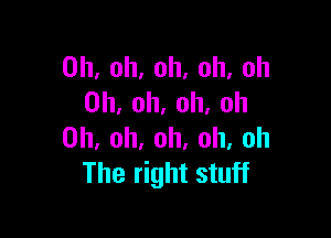 Oh, oh, oh, oh, oh
Oh, oh, oh, Oh

Oh, oh, oh. oh, oh
The right stuff