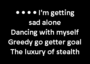 0 0 0 0 I'm getting
sad alone
Dancing with myself
Greedy go getter goal

The luxury of stealth l