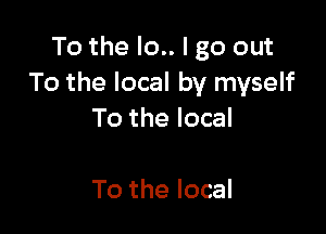 To the Io.. I go out
TothelocalbytnyseH

To the local

To the local