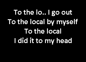 To the Io.. I go out
To the local by myself

To the local
I did it to my head