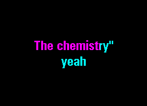 The chemistry

yeah