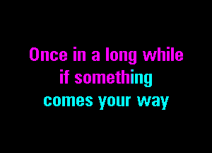 Once in a long while

if something
comes your way