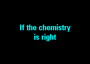 If the chemistry

is right