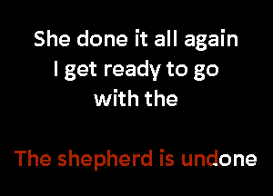 She done it all again
I get ready to go
with the

The shepherd is undone