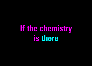 If the chemistry

is there