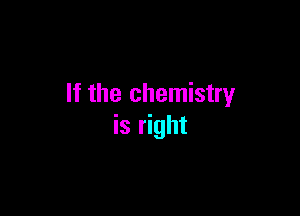 If the chemistry

is right