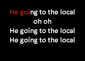 He going to the local
oh oh

He going to the local
He going to the local