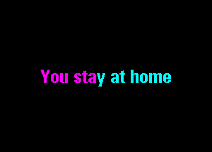 You stay at home