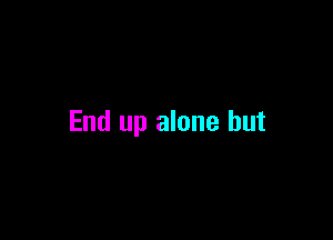 End up alone but