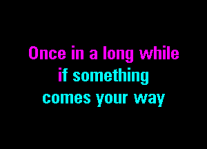 Once in a long while

if something
comes your way