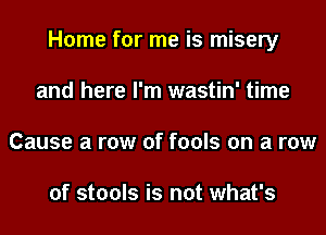 Home for me is misery
and here I'm wastin' time
Cause a row of fools on a row

of stools is not what's