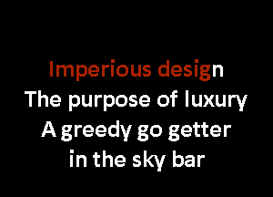 lmperious design

The purpose of luxury
A greedy go getter
in the sky bar