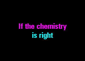 If the chemistry

is right