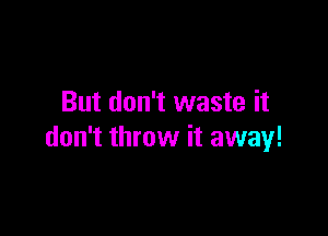 But don't waste it

don't throw it away!