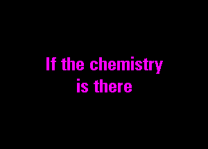 If the chemistry

is there