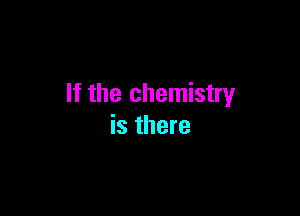 If the chemistry

is there