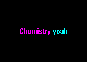 Chemistry yeah