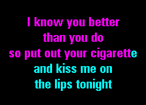 I know you better
than you do

so put out your cigarette
and kiss me on
the lips tonight