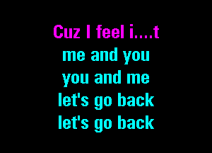 Cuz I feel i....t
me and you

you and me
let's go back
let's go back