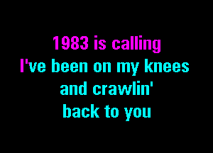 1983 is calling
I've been on my knees

and crawlin'
back to you