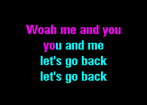 Woah me and you
you and me

let's go back
let's go back