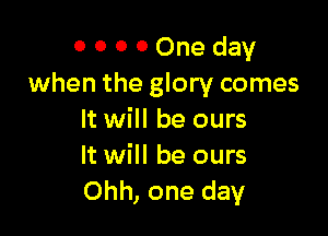 0 0 0 0 One day
when the glory comes

It will be ours
It will be ours
Ohh, one day