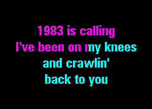 1983 is calling
I've been on my knees

and crawlin'
back to you