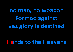 no man, no weapon
Formed against
yes glory is destined

Hands to the Heavens