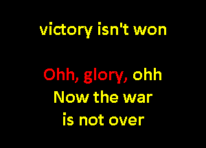 victory isn't won

Ohh, glory, ohh
Now the war
is not over