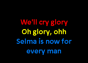 We'll cry glory

Oh glory, ohh
Selma is now for
every man