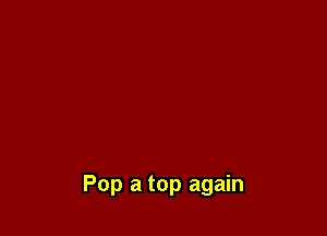 Pop a top again