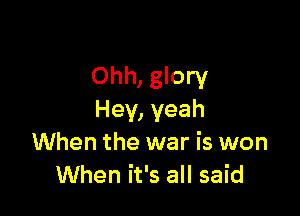 Ohh, glory

Hey, yeah
When the war is won
When it's all said