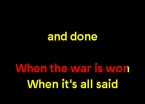 and done

When the war is won
When it's all said