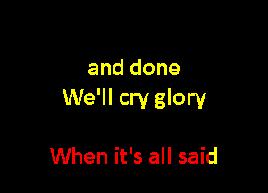 and done

We'll cry glory

When it's all said