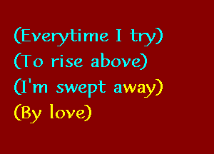 (Everytime I try)
(To rise above)

(I'm swept away)

(By love)