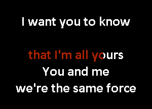 I want you to know

that I'm all yours
You and me
we're the same force