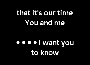 that it's our time
You and me

0000lwantyou
to know