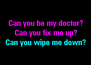 Can you be my doctor?

Can you fix me up?
Can you wipe me down?