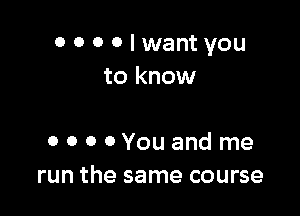 0000lwantyou
to know

0 o 0 0You and me
run the same course