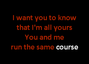 I want you to know
that I'm all yours

You and me
run the same course