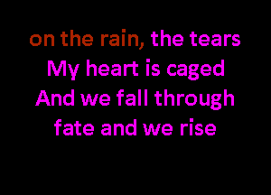 on the rain, the tears
My heart is caged

And we fall through
fate and we rise