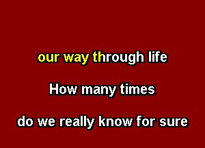 I guess we guess

our way through life

How many times

do we really know for sure