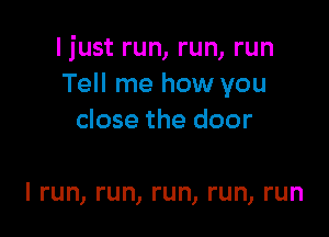 Ijust run, run, run
Tell me how you

close the door

I run, run, run, run, run