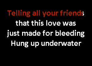 Telling all your friends
that this love was
just made for bleeding
Hung up underwater